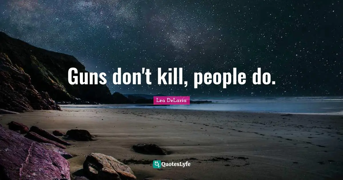 Guns don't kill, people do.
