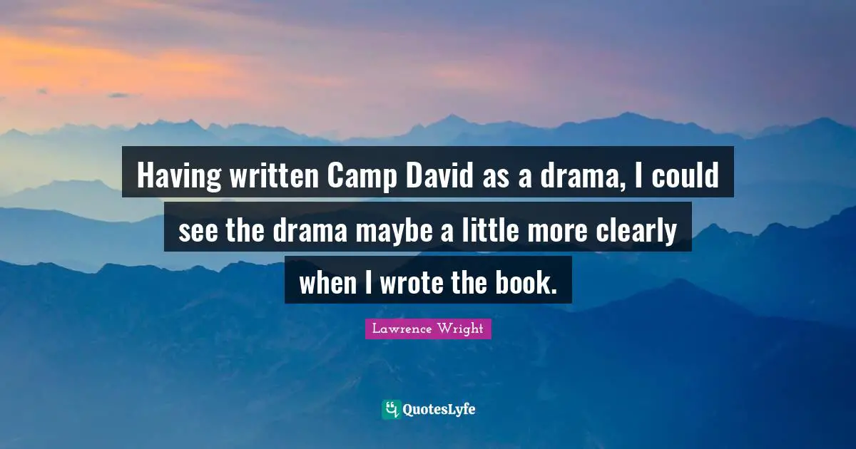 Lawrence Wright Quotes: "Having written Camp David as a drama, I could see the drama maybe a little more clearly when I wrote the book."
