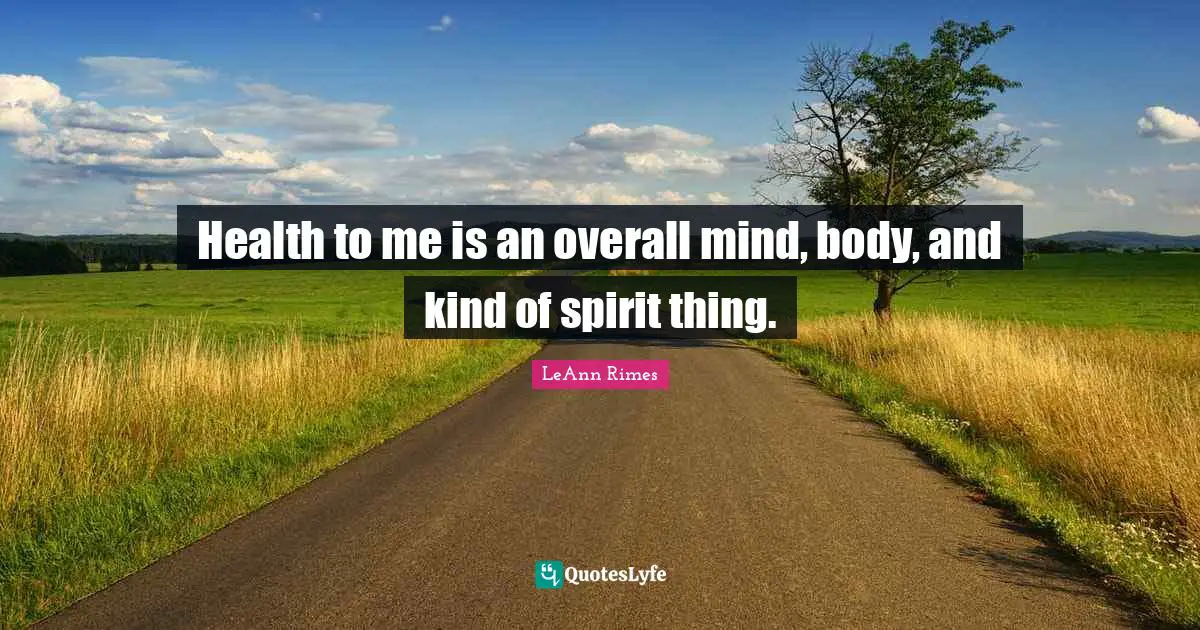 Health to me is an overall mind, body, and kind of spirit thing.
