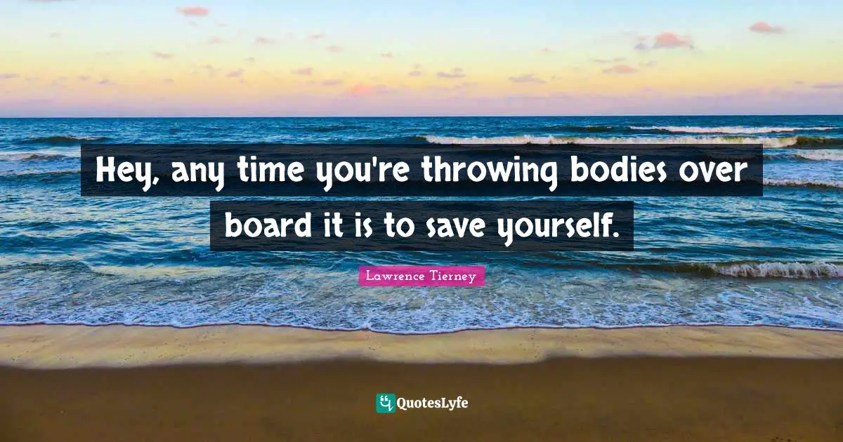 Hey, any time you're throwing bodies over board it is to save yourself.