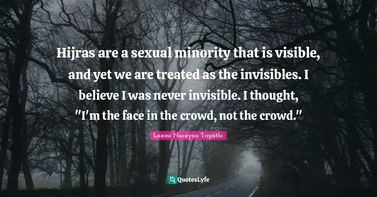 Hijras are a sexual minority that is visible, and yet we are treated as the invisibles. I believe I was never invisible. I thought, "I'm the face in the crowd, not the crowd."