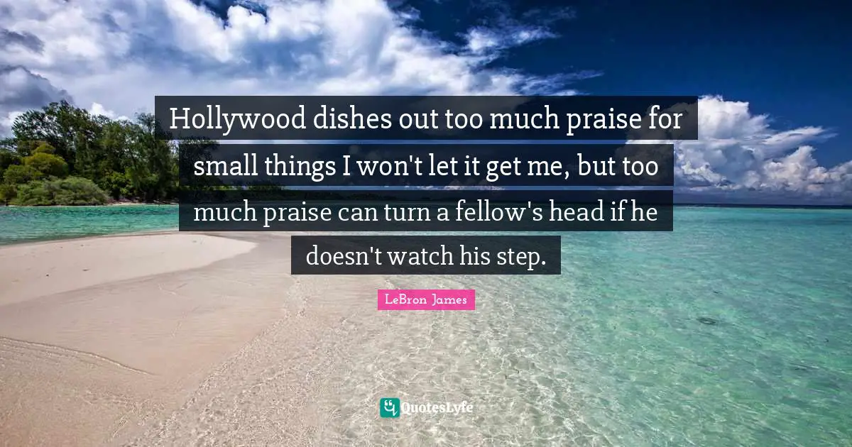 Hollywood dishes out too much praise for small things I won't let it get me, but too much praise can turn a fellow's head if he doesn't watch his step.