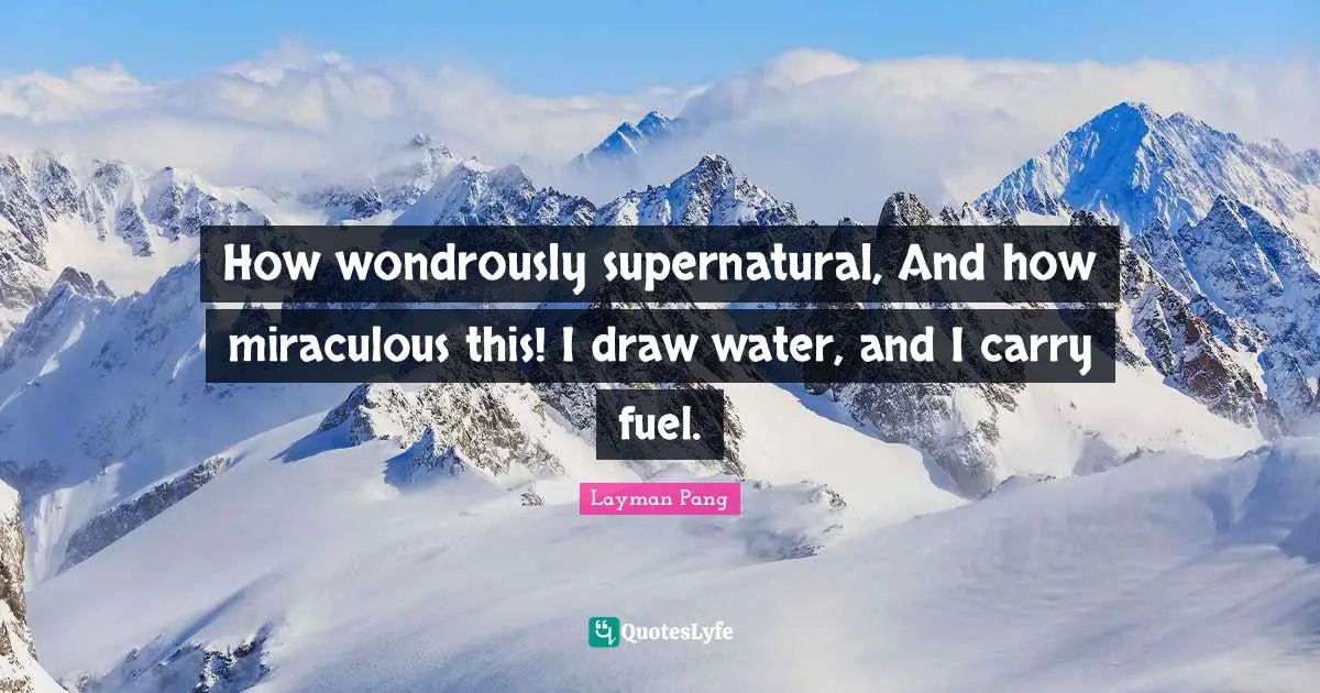 How wondrously supernatural, And how miraculous this! I draw water, and I carry fuel.