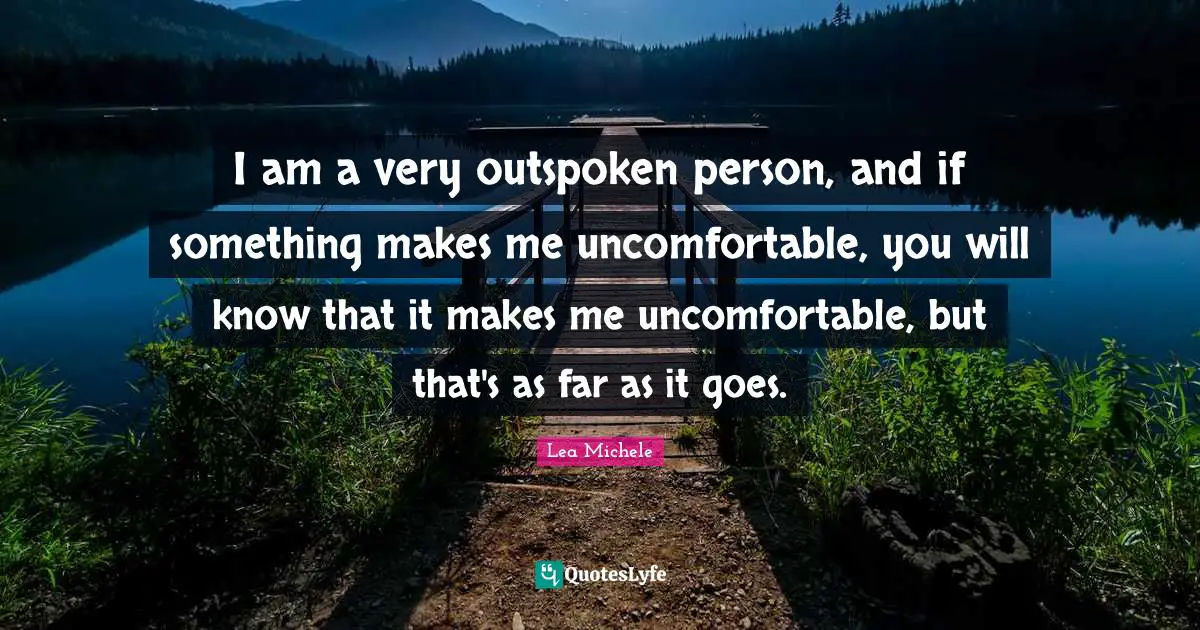I am a very outspoken person, and if something makes me uncomfortable, you will know that it makes me uncomfortable, but that's as far as it goes.