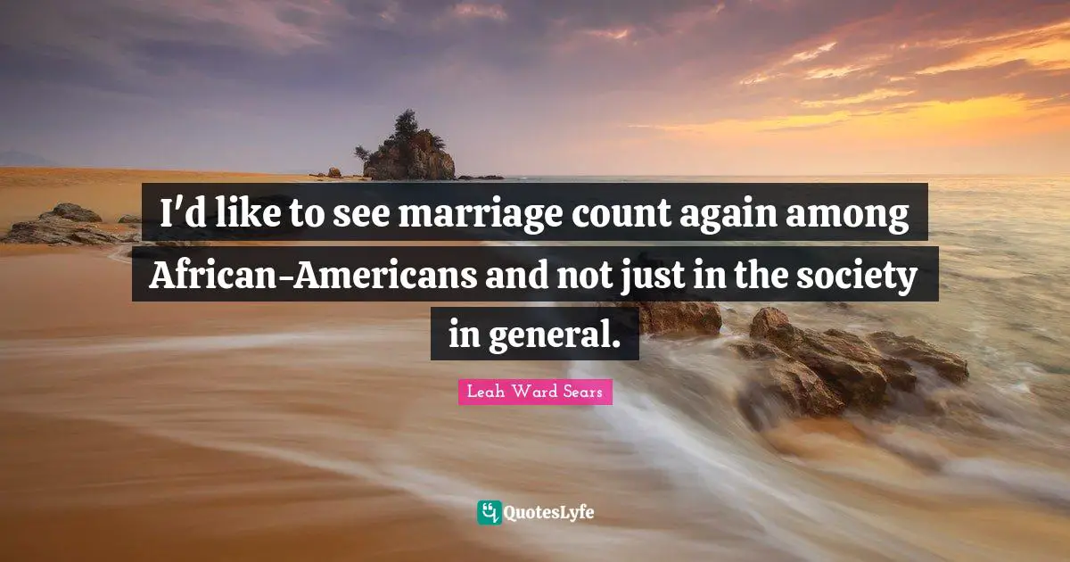 I'd like to see marriage count again among African-Americans and not just in the society in general.