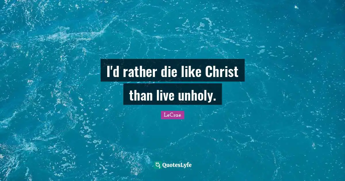 I'd rather die like Christ than live unholy.