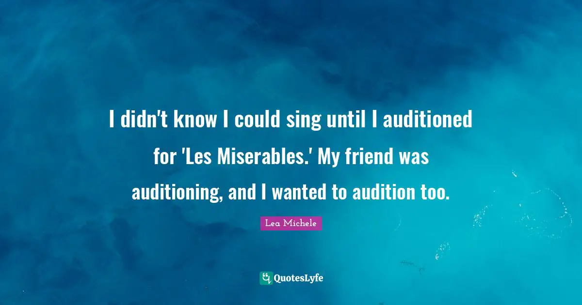 I didn't know I could sing until I auditioned for 'Les Miserables.' My friend was auditioning, and I wanted to audition too.