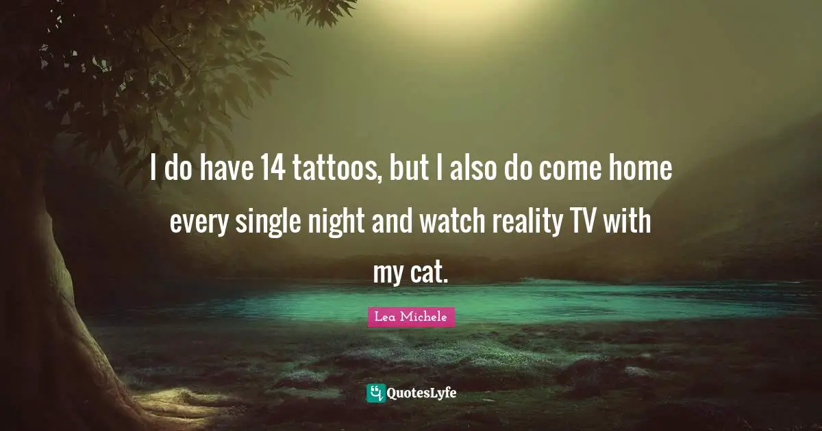 I do have 14 tattoos, but I also do come home every single night and watch reality TV with my cat.
