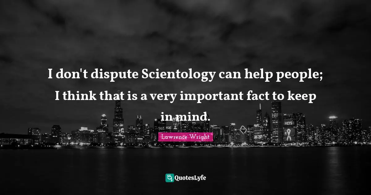Lawrence Wright Quotes: "I don't dispute Scientology can help people; I think that is a very important fact to keep in mind."