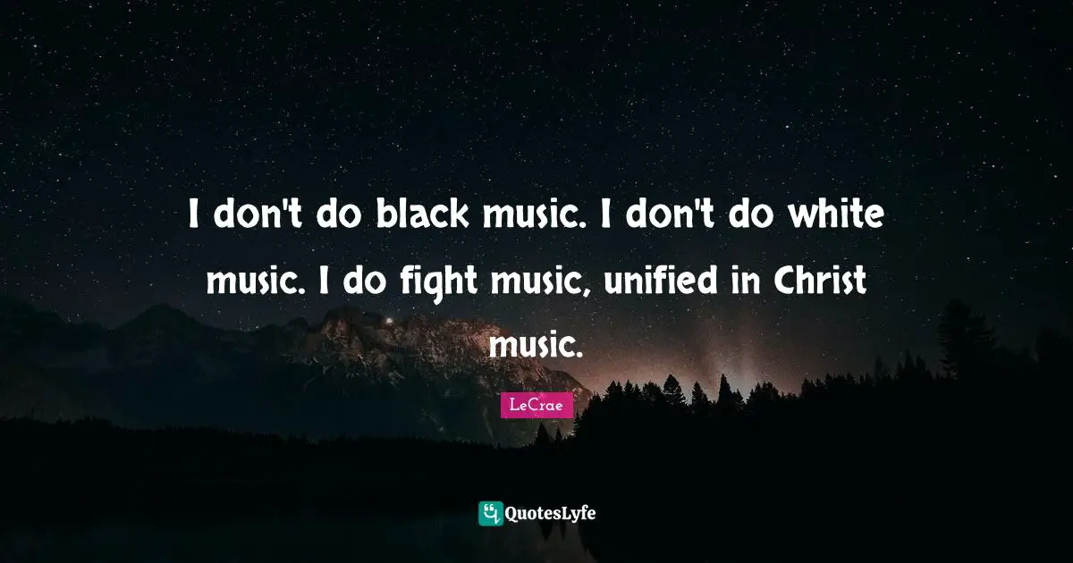 I don't do black music. I don't do white music. I do fight music, unified in Christ music.