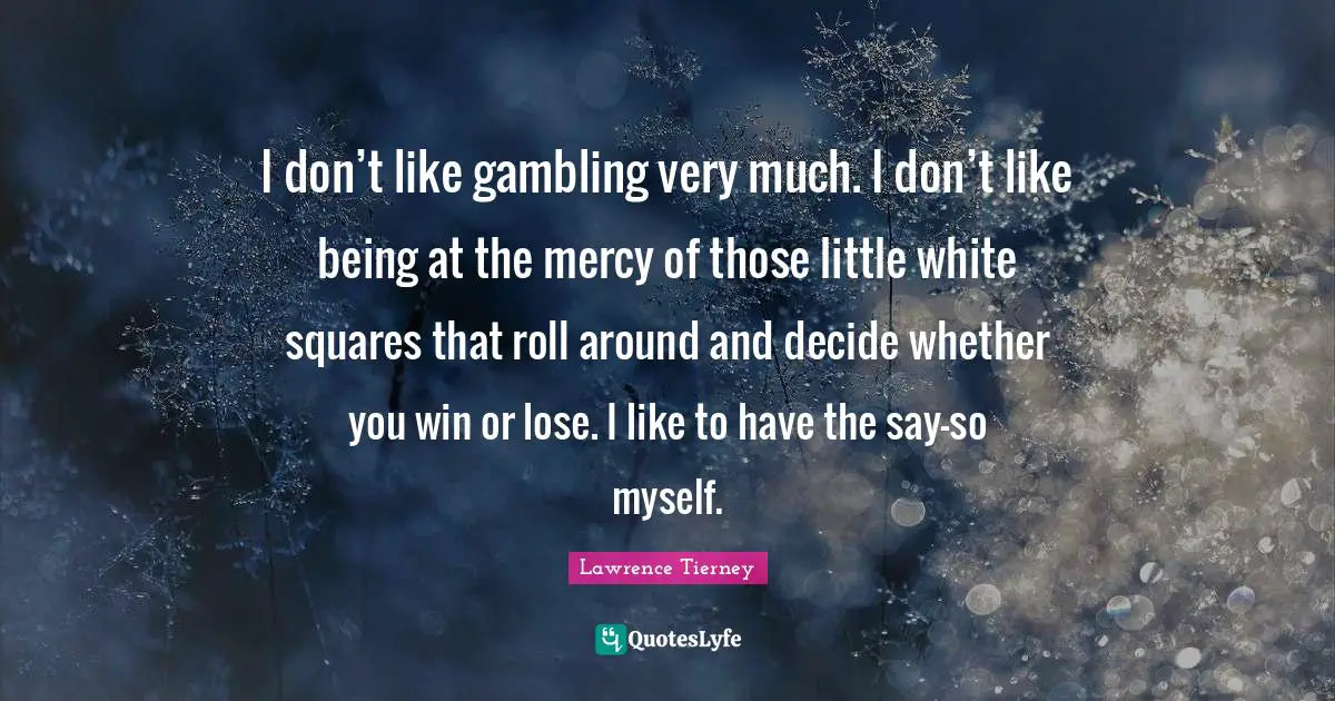 I don’t like gambling very much. I don’t like being at the mercy of those little white squares that roll around and decide whether you win or lose. I like to have the say-so myself.