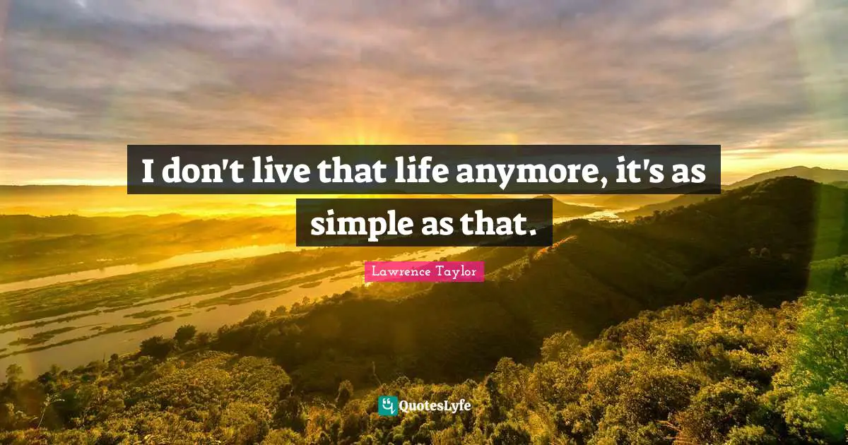 I don't live that life anymore, it's as simple as that.