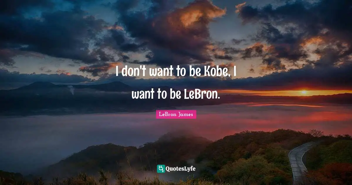 I don't want to be Kobe, I want to be LeBron.