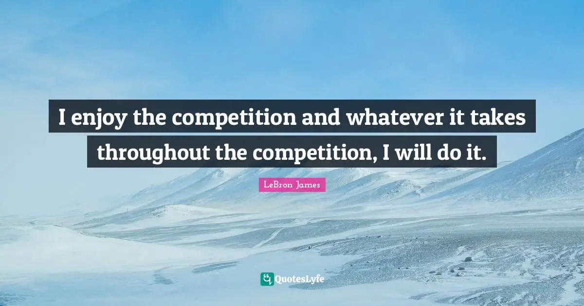 Whatever It Takes Quotes: "I enjoy the competition and whatever it takes throughout the competition, I will do it."