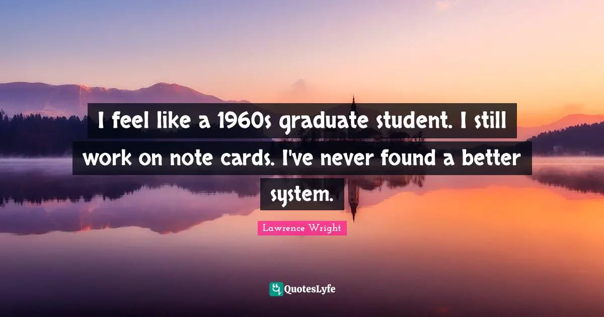 Lawrence Wright Quotes: "I feel like a 1960s graduate student. I still work on note cards. I've never found a better system."