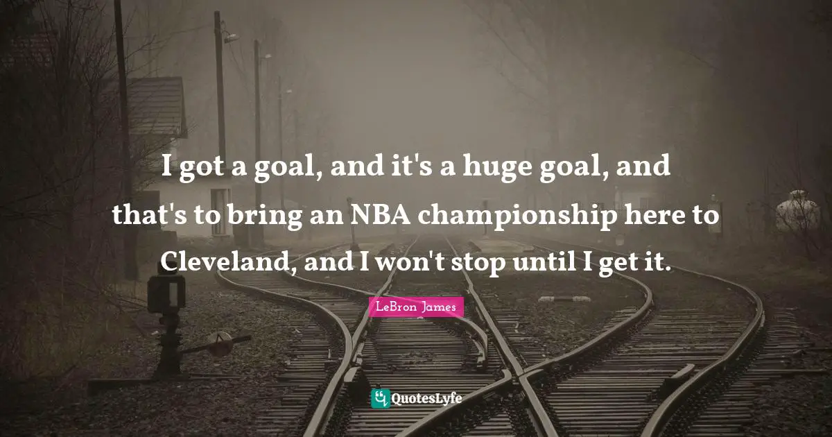 I got a goal, and it's a huge goal, and that's to bring an NBA championship here to Cleveland, and I won't stop until I get it.