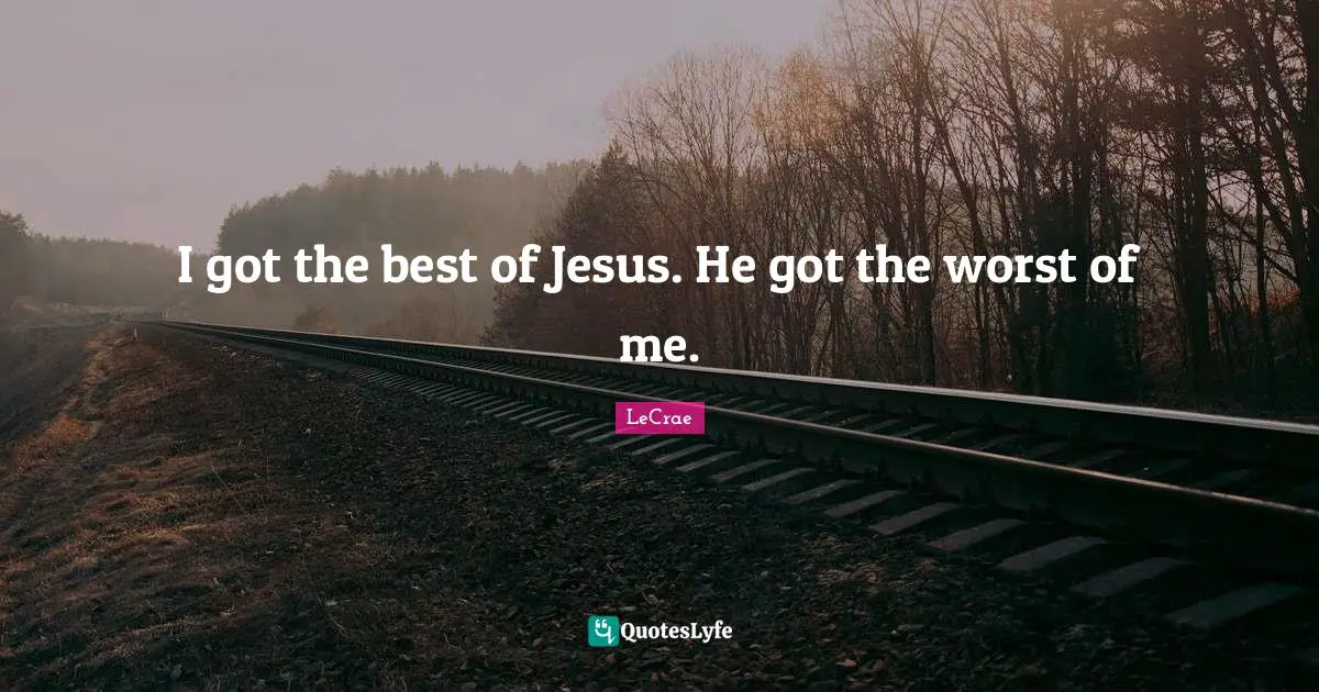 I got the best of Jesus. He got the worst of me.