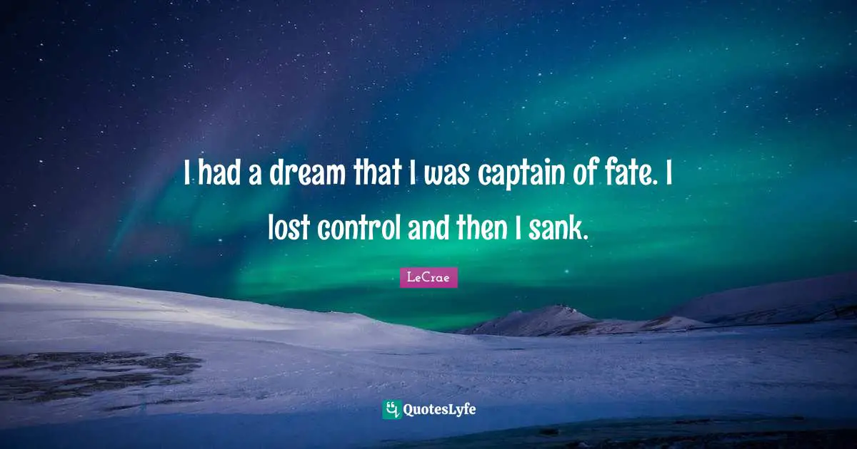 I had a dream that I was captain of fate. I lost control and then I sank.