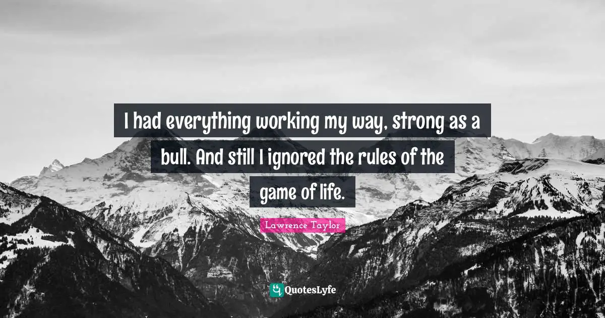 I had everything working my way, strong as a bull. And still I ignored the rules of the game of life.
