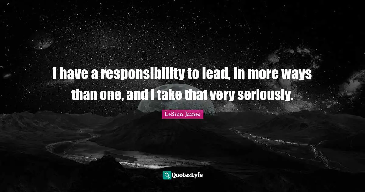 I have a responsibility to lead, in more ways than one, and I take that very seriously.