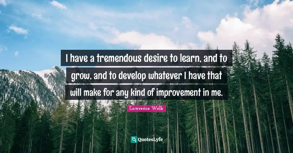 Desire To Learn Quotes: "I have a tremendous desire to learn, and to grow, and to develop whatever I have that will make for any kind of improvement in me."