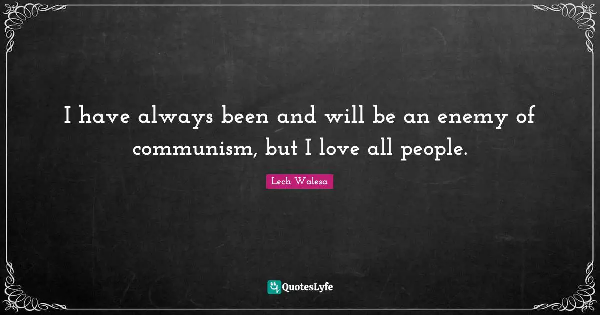 I have always been and will be an enemy of communism, but I love all people.