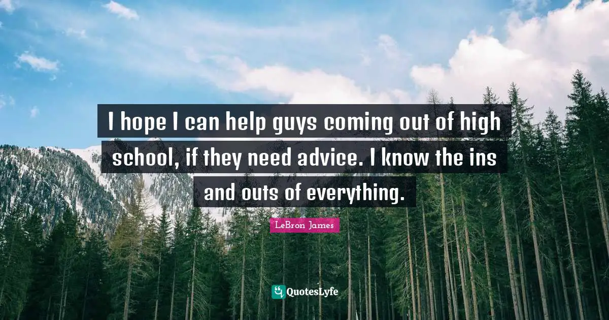 I hope I can help guys coming out of high school, if they need advice. I know the ins and outs of everything.