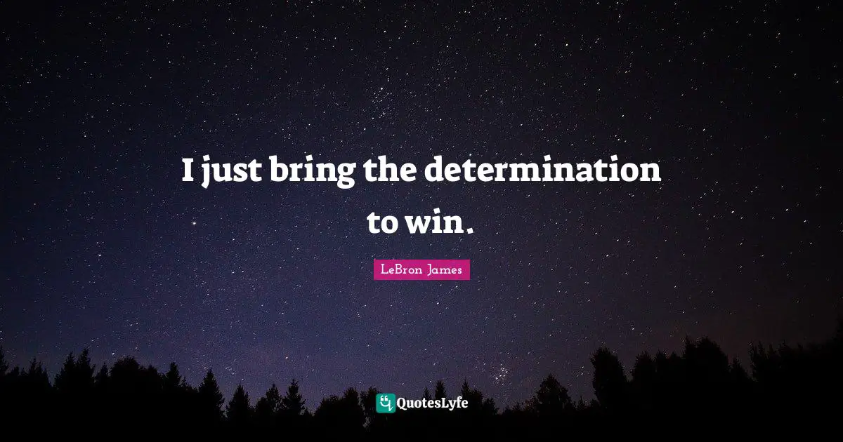 I just bring the determination to win.