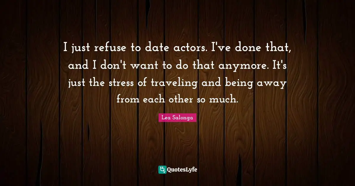 I just refuse to date actors. I've done that, and I don't want to do that anymore. It's just the stress of traveling and being away from each other so much.