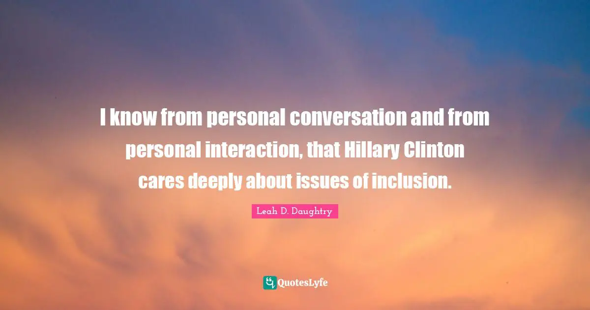 I know from personal conversation and from personal interaction, that Hillary Clinton cares deeply about issues of inclusion.