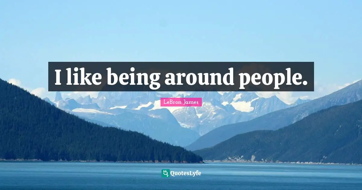 I like being around people.