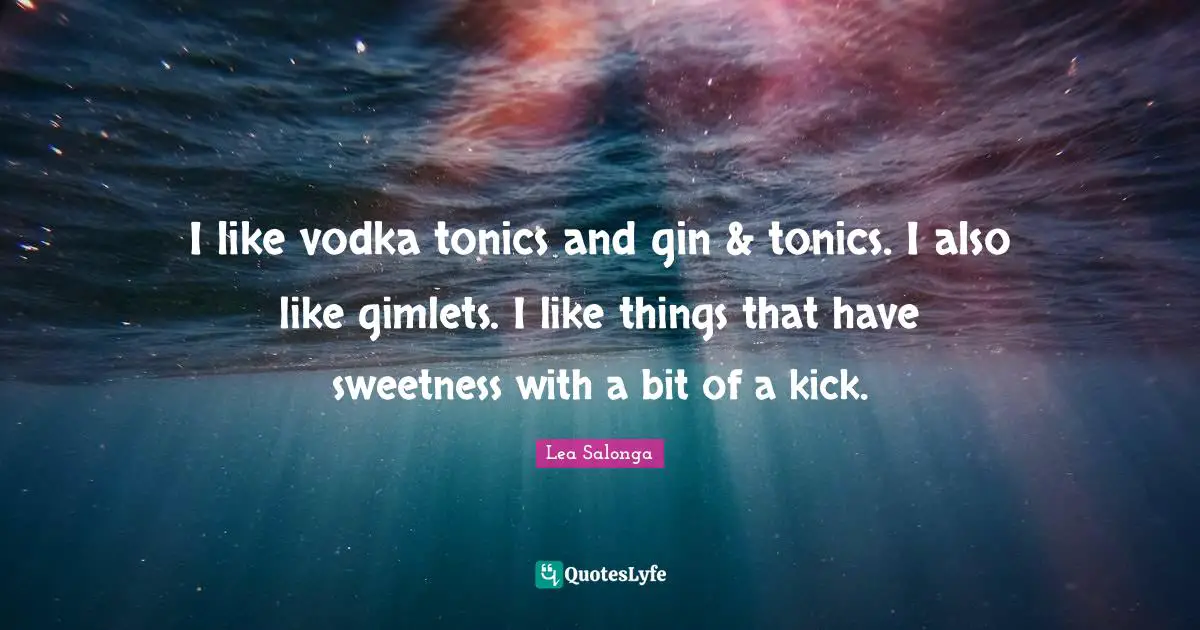 I like vodka tonics and gin & tonics. I also like gimlets. I like things that have sweetness with a bit of a kick.