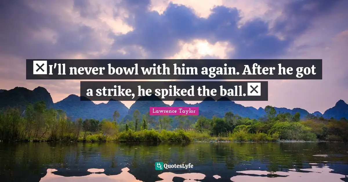 I'll never bowl with him again. After he got a strike, he spiked the ball.