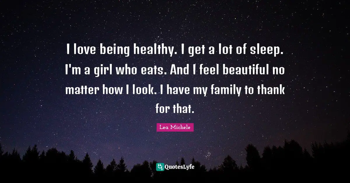 I love being healthy. I get a lot of sleep. I'm a girl who eats. And I feel beautiful no matter how I look. I have my family to thank for that.