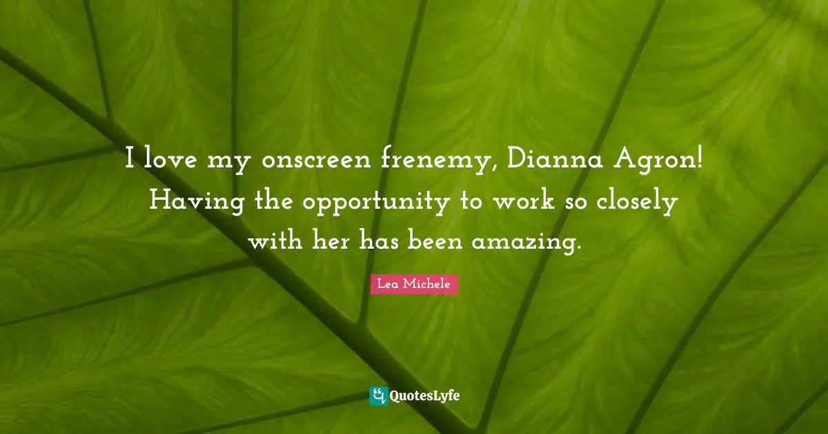 I love my onscreen frenemy, Dianna Agron! Having the opportunity to work so closely with her has been amazing.