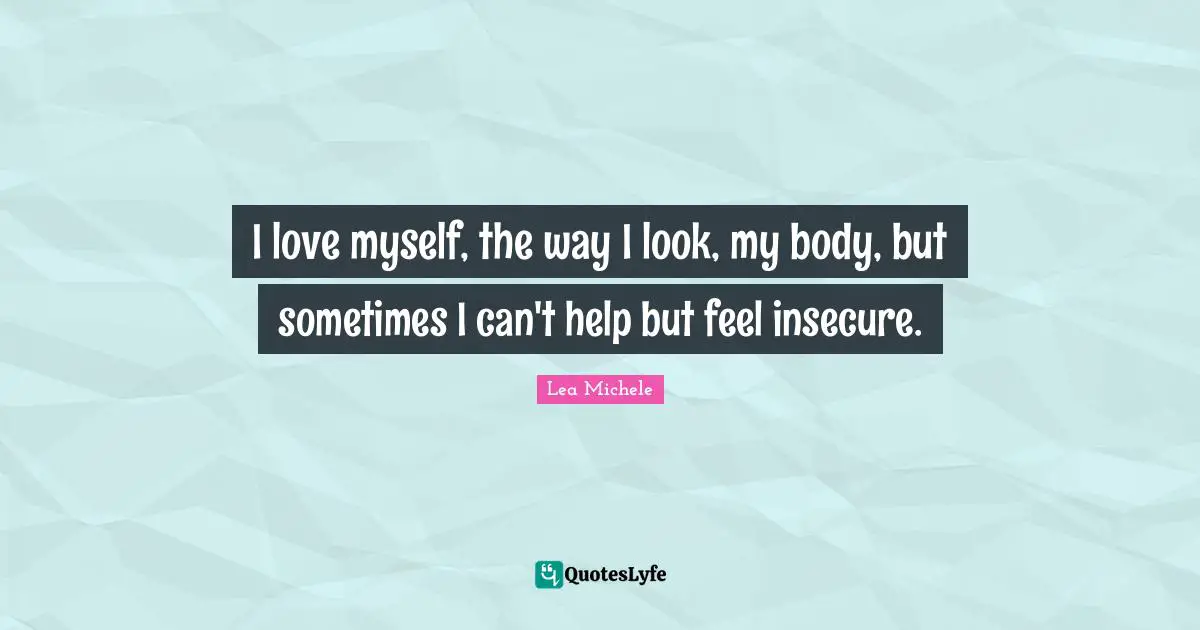 I love myself, the way I look, my body, but sometimes I can't help but feel insecure.