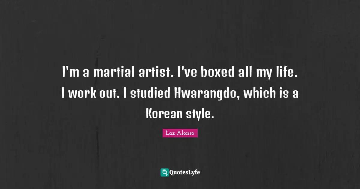 I'm a martial artist. I've boxed all my life. I work out. I studied Hwarangdo, which is a Korean style.