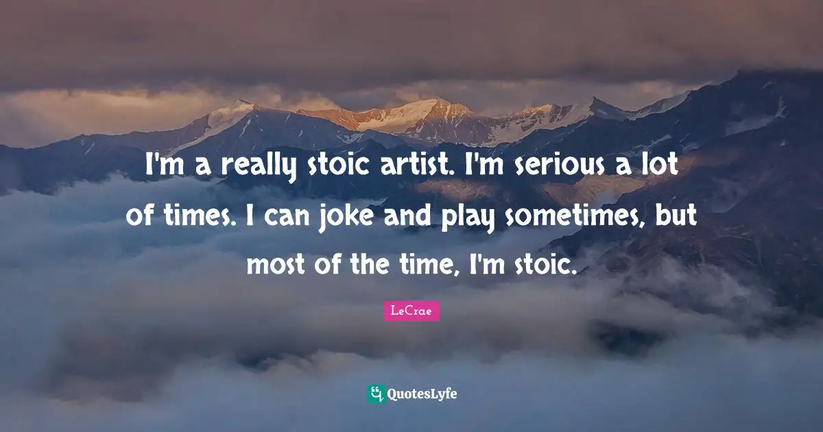 I'm a really stoic artist. I'm serious a lot of times. I can joke and play sometimes, but most of the time, I'm stoic.