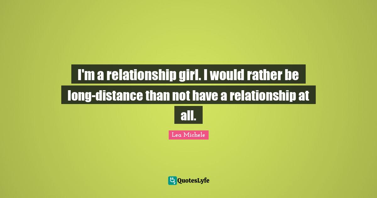 I'm a relationship girl. I would rather be long-distance than not have a relationship at all.