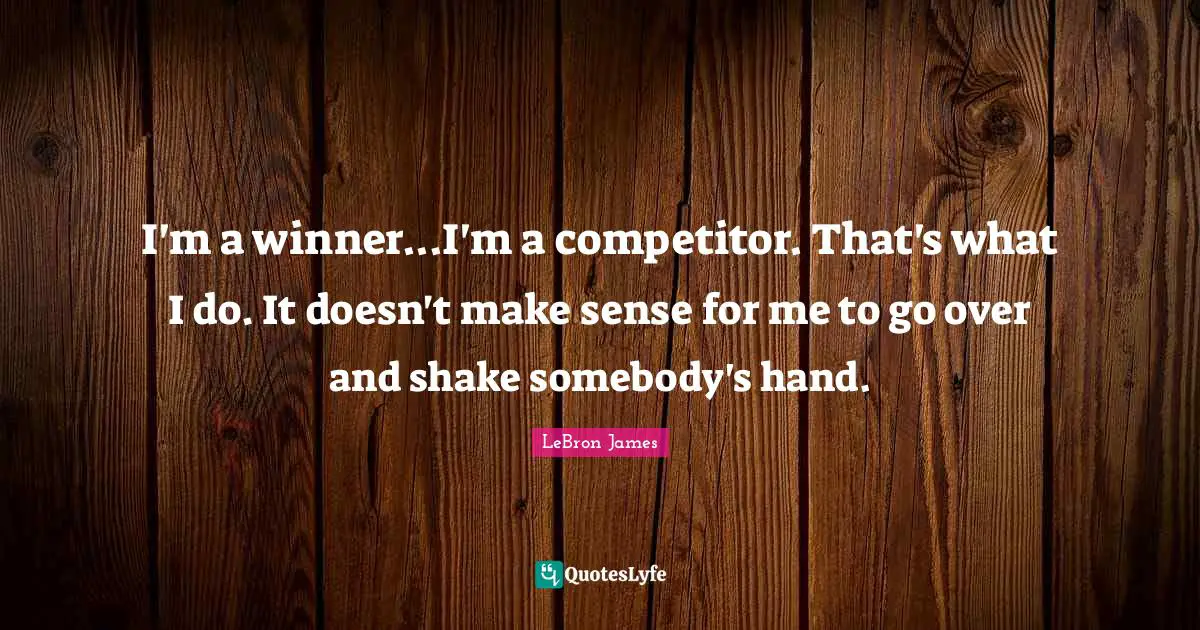 I'm a winner...I'm a competitor. That's what I do. It doesn't make sense for me to go over and shake somebody's hand.