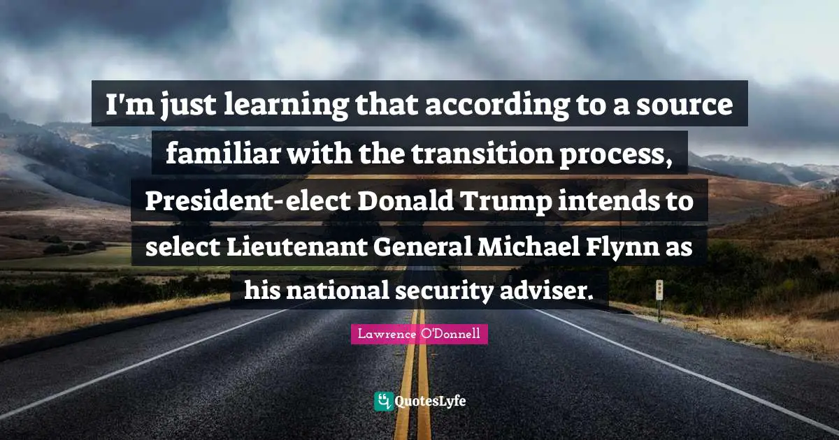 Adviser Quotes: "I'm just learning that according to a source familiar with the transition process, President-elect Donald Trump intends to select Lieutenant General Michael Flynn as his national security adviser."