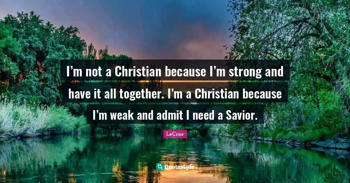 LeCrae Quotes: I’m not a Christian because I’m strong and have it all together. I’m a Christian because I’m weak and admit I need a Savior.