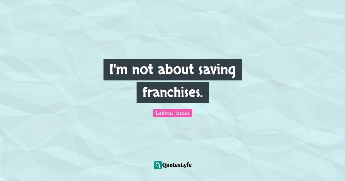 I'm not about saving franchises.