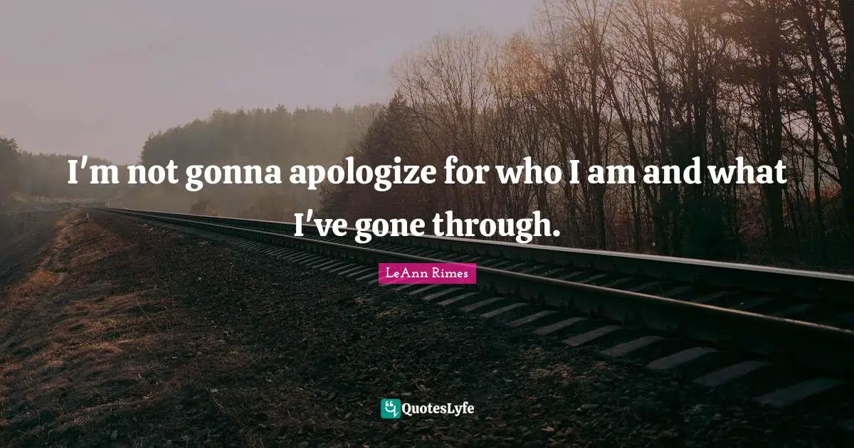 I'm not gonna apologize for who I am and what I've gone through.