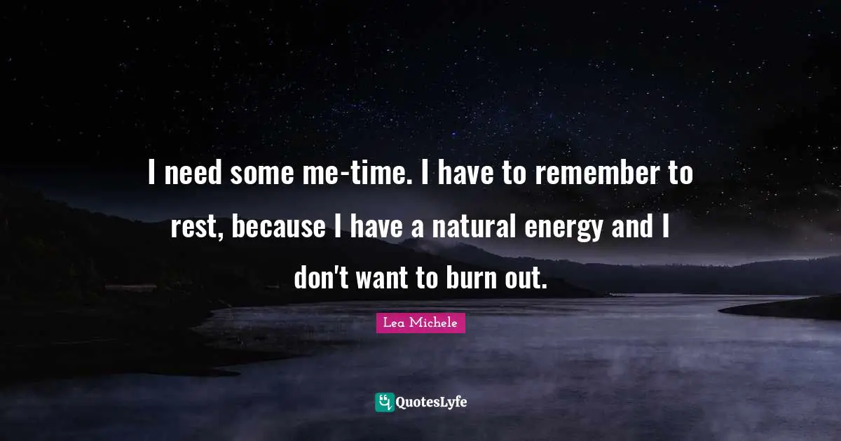 I need some me-time. I have to remember to rest, because I have a natural energy and I don't want to burn out.