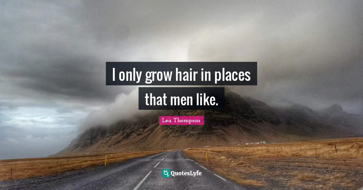 I only grow hair in places that men like.