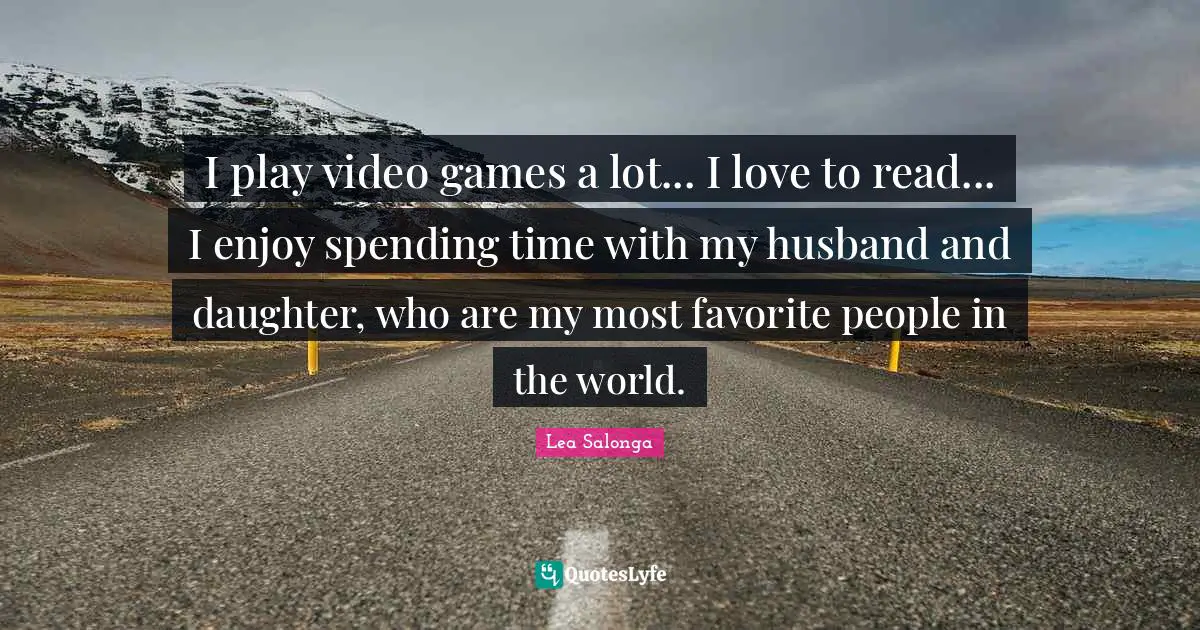 I play video games a lot... I love to read... I enjoy spending time with my husband and daughter, who are my most favorite people in the world.