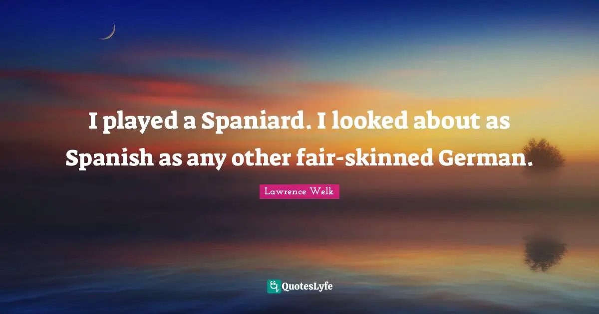 I played a Spaniard. I looked about as Spanish as any other fair-skinned German.