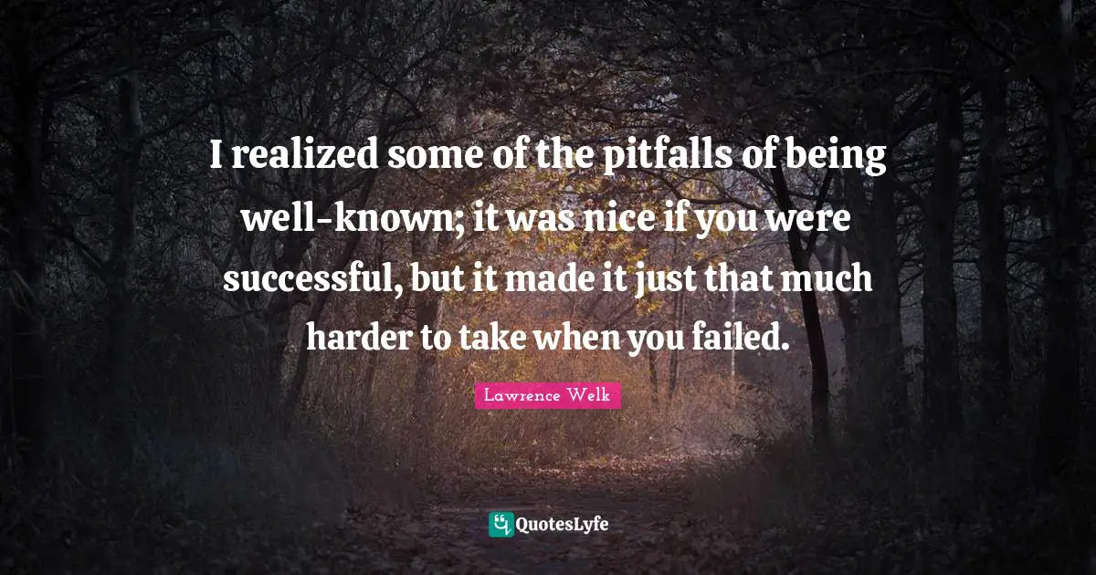 I realized some of the pitfalls of being well-known; it was nice if you were successful, but it made it just that much harder to take when you failed.