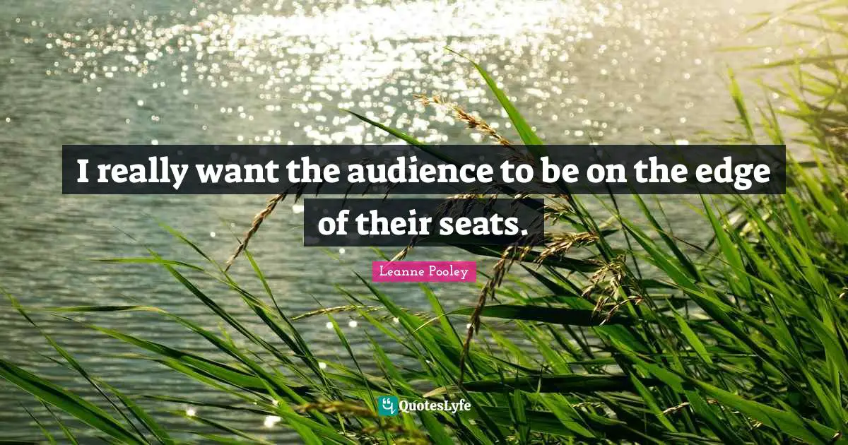 I really want the audience to be on the edge of their seats.